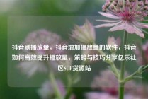 抖音刷播放量，抖音增加播放量的软件，抖音如何高效提升播放量，策略与技巧分享亿乐社区SUP货源站
