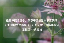 免费申请流量卡，免费申请流量卡是真的吗，轻松获取免费流量卡，开启无忧上网新体验亿乐社区SUP货源站