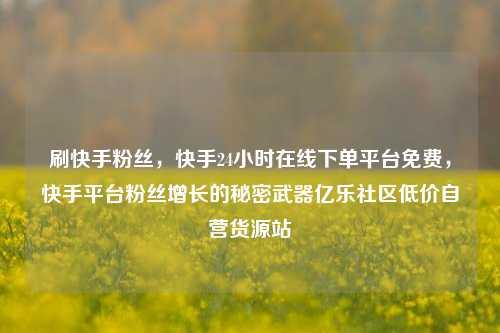 刷快手粉丝	，快手24小时在线下单平台免费，快手平台粉丝增长的秘密武器亿乐社区低价自营货源站  第1张