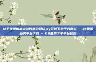 快手免费增加点赞数量的网站,dy低价下单平台商城 - ks免费业务平台下载 - KS业务下单平台秒到
