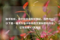 快手粉丝，快手粉丝涨粉丝网站，当然可以。以下是一篇关于快手粉丝的文章标题和内容，亿乐社区SUP货源站