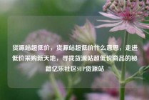 货源站超低价，货源站超低价什么意思，走进低价采购新天地，寻找货源站超低价商品的秘籍亿乐社区SUP货源站