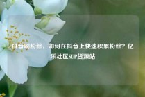 抖音刷粉丝，如何在抖音上快速积累粉丝？亿乐社区SUP货源站