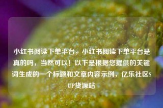 小红书阅读下单平台，小红书阅读下单平台是真的吗，当然可以！以下是根据您提供的关键词生成的一个标题和文章内容示例，亿乐社区SUP货源站