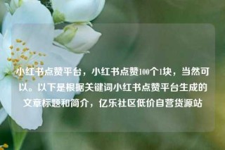 小红书点赞平台，小红书点赞100个1块，当然可以。以下是根据关键词小红书点赞平台生成的文章标题和简介，亿乐社区低价自营货源站