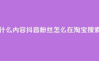 抖音粉丝淘宝搜什么内容 - 抖音粉丝怎么在淘宝搜索最有效果！
