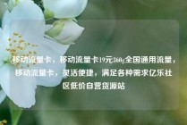 移动流量卡，移动流量卡19元360g全国通用流量，移动流量卡，灵活便捷，满足各种需求亿乐社区低价自营货源站