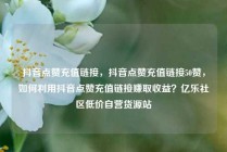 抖音点赞充值链接，抖音点赞充值链接50赞，如何利用抖音点赞充值链接赚取收益？亿乐社区低价自营货源站