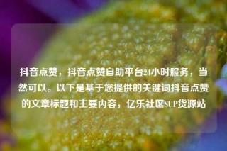 抖音点赞，抖音点赞自助平台24小时服务，当然可以。以下是基于您提供的关键词抖音点赞的文章标题和主要内容，亿乐社区SUP货源站