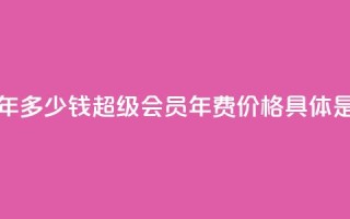 qq超级会员一年多少钱 - QQ超级会员年费价格具体是多少？!