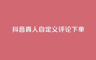 抖音真人自定义评论下单,筷手买攒业务 - ks24小时自助快手业务 - dy业务下单24小时最低价