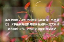 小红书粉丝，小红书粉丝怎么移除掉，当然可以！以下是根据您的关键词生成的一篇文章标题和部分内容，亿乐社区低价自营货源站