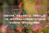 流量卡办理，流量卡办理入口，当然可以。以下是一篇关于如何成功办理流量卡的文章标题和主要内容。亿乐社区SUP货源站