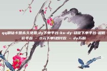 qq刷钻卡盟永久免费,dy下单平台-ks-dy-稳定下单平台-超低价平台 - 0元下单1秒付款 - dy万粉