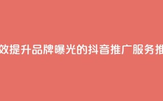 有效提升品牌曝光的抖音推广服务推荐