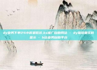 dy业务下单24小时最低价,ks推广自助网站 - dy播放量实时显示 - b站业务自助平台