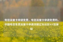 电信流量卡申请免费，电信流量卡申请免费吗，中国电信免费流量卡申请攻略亿乐社区SUP货源站