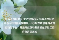 抖音点赞自助平台24小时服务，抖音点赞自助平台24小时服务在哪里，24小时在线客服与点赞自动化平台，打造高效互动新体验亿乐社区低价自营货源站