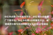 小红书点赞24小时服务平台，小红书24h自助推广下单平台，小红书点赞24小时服务平台，解锁高效分享与互动的秘密亿乐社区SUP货源站