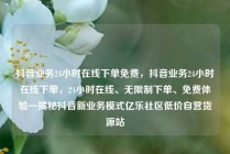 抖音业务24小时在线下单免费，抖音业务24小时在线下单，24小时在线、无限制下单、免费体验—揭秘抖音新业务模式亿乐社区低价自营货源站
