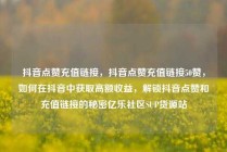 抖音点赞充值链接，抖音点赞充值链接50赞，如何在抖音中获取高额收益，解锁抖音点赞和充值链接的秘密亿乐社区SUP货源站