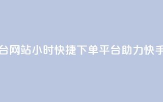 24小时快手业务下单平台网站 - 24小时快捷下单平台助力快手业务提升效率!