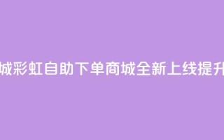彩虹自助下单商城 - 彩虹自助下单商城全新上线 提升购物体验！