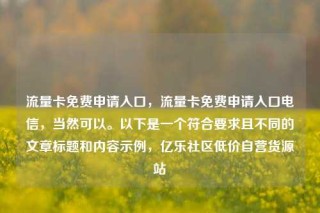 流量卡免费申请入口，流量卡免费申请入口电信，当然可以。以下是一个符合要求且不同的文章标题和内容示例，亿乐社区低价自营货源站