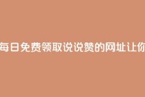 每日免费领说说赞网址 - 每日免费领取说说赞的网址——让你的朋友圈火起来！!