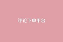 评论下单平台,dy低价下单平台最便宜 - dy秒刷 - ks超低价自助下单软件