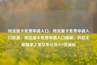纯流量卡免费申请入口，纯流量卡免费申请入口联通，纯流量卡免费申请入口揭秘，开启无限畅享之旅亿乐社区SUP货源站