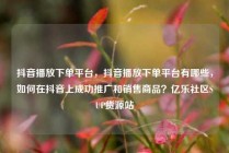 抖音播放下单平台，抖音播放下单平台有哪些，如何在抖音上成功推广和销售商品？亿乐社区SUP货源站