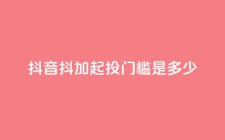 抖音抖加起投门槛是多少？