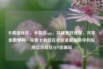 卡易信社区，卡易信app，共建美好社区，共享金融便利—探索卡易信在社区金融服务中的应用亿乐社区SUP货源站