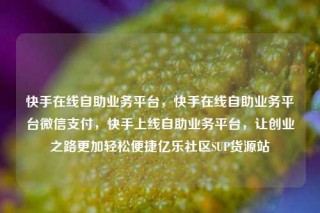 快手在线自助业务平台，快手在线自助业务平台微信支付，快手上线自助业务平台，让创业之路更加轻松便捷亿乐社区SUP货源站
