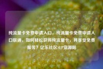 纯流量卡免费申请入口，纯流量卡免费申请入口联通，如何轻松获得纯流量卡，并享受免费服务？亿乐社区SUP货源站