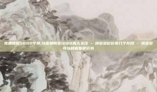 免费领取5000个赞,抖音如何买1000真人关注 - 拼多多砍价有几个阶段 - 拼多多可以和客服还价吗