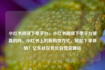 小红书阅读下单平台，小红书阅读下单平台是真的吗，小红书上的新购物方式，轻松下单体验！亿乐社区低价自营货源站