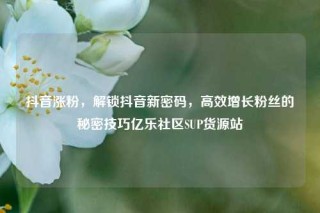 抖音涨粉，解锁抖音新密码，高效增长粉丝的秘密技巧亿乐社区SUP货源站
