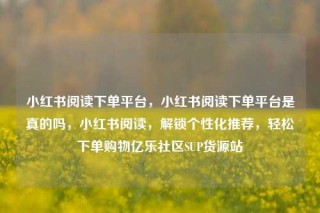 小红书阅读下单平台，小红书阅读下单平台是真的吗，小红书阅读，解锁个性化推荐，轻松下单购物亿乐社区SUP货源站