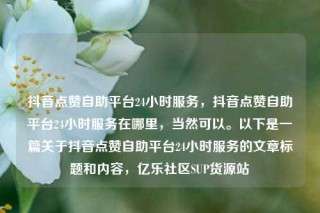 抖音点赞自助平台24小时服务，抖音点赞自助平台24小时服务在哪里，当然可以。以下是一篇关于抖音点赞自助平台24小时服务的文章标题和内容，亿乐社区SUP货源站