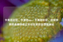 卡易信社区，卡易信app，卡易信社区，连接你我的金融桥梁亿乐社区低价自营货源站