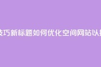 原标题：QQ空间网站的SEO优化技巧新标题：如何优化QQ空间网站以提高搜索引擎排名
