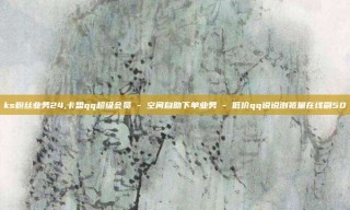 ks粉丝业务24,卡盟qq超级会员 - 空间自助下单业务 - 低价qq说说浏览量在线刷50