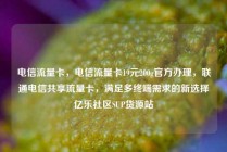 电信流量卡，电信流量卡19元200g官方办理，联通电信共享流量卡，满足多终端需求的新选择亿乐社区SUP货源站