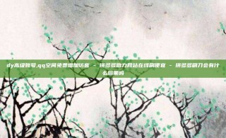 dy高级账号,qq空间免费增加访客 - 拼多多助力网站在线刷便宜 - 拼多多刷刀会有什么后果吗