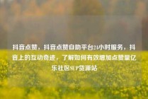 抖音点赞，抖音点赞自助平台24小时服务，抖音上的互动奇迹，了解如何有效增加点赞量亿乐社区SUP货源站