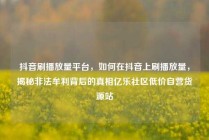 抖音刷播放量平台，如何在抖音上刷播放量，揭秘非法牟利背后的真相亿乐社区低价自营货源站