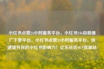 小红书点赞24小时服务平台，小红书24h自助推广下单平台，小红书点赞24小时服务平台，快速提升你的小红书影响力！亿乐社区SUP货源站