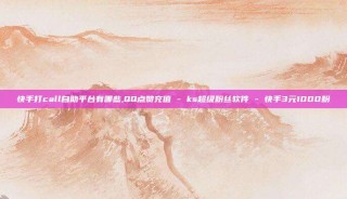 快手打call自助平台有哪些,QQ点赞充值 - ks超级粉丝软件 - 快手3元1000粉